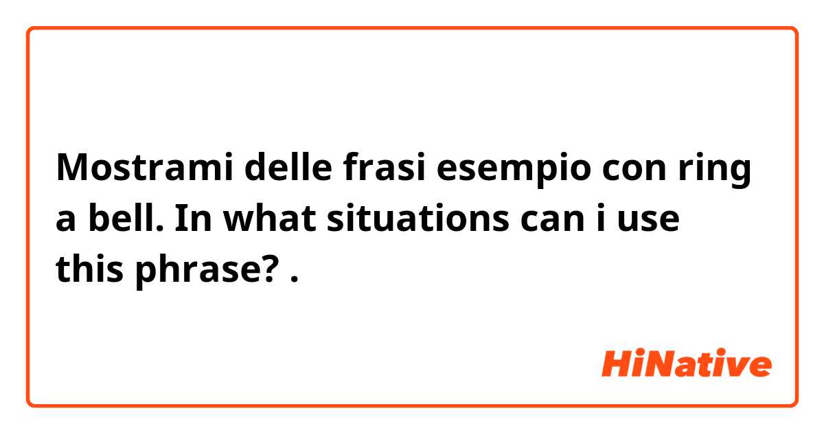 Mostrami delle frasi esempio con ring a bell. In what situations can i use this phrase?.