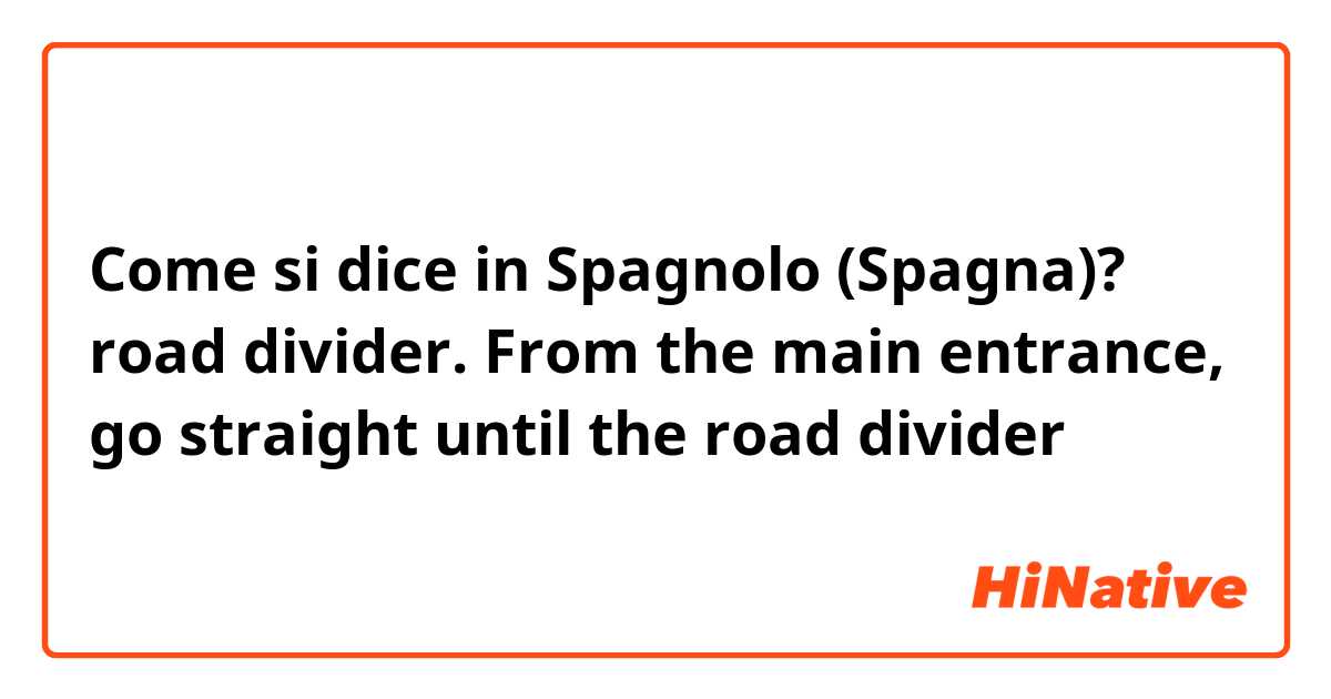 Come si dice in Spagnolo (Spagna)? road divider. From the main entrance, go straight until the road divider