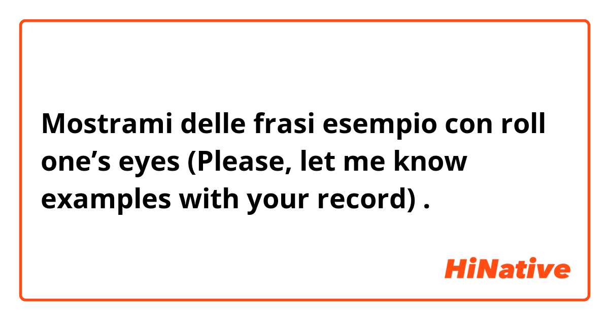 Mostrami delle frasi esempio con roll one’s eyes (Please, let me know examples with your record) .