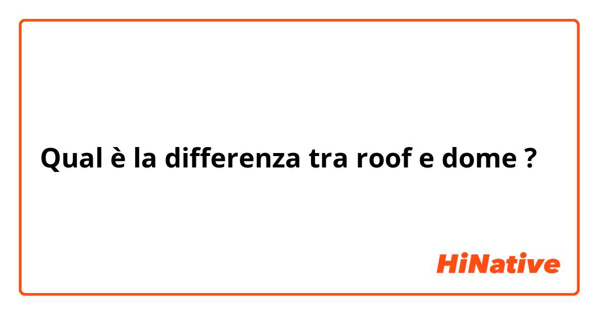 Qual è la differenza tra  roof e dome ?