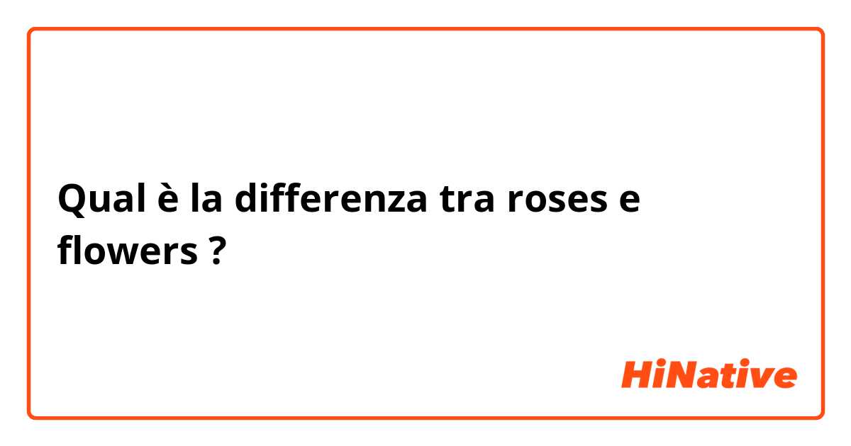 Qual è la differenza tra  roses e flowers ?