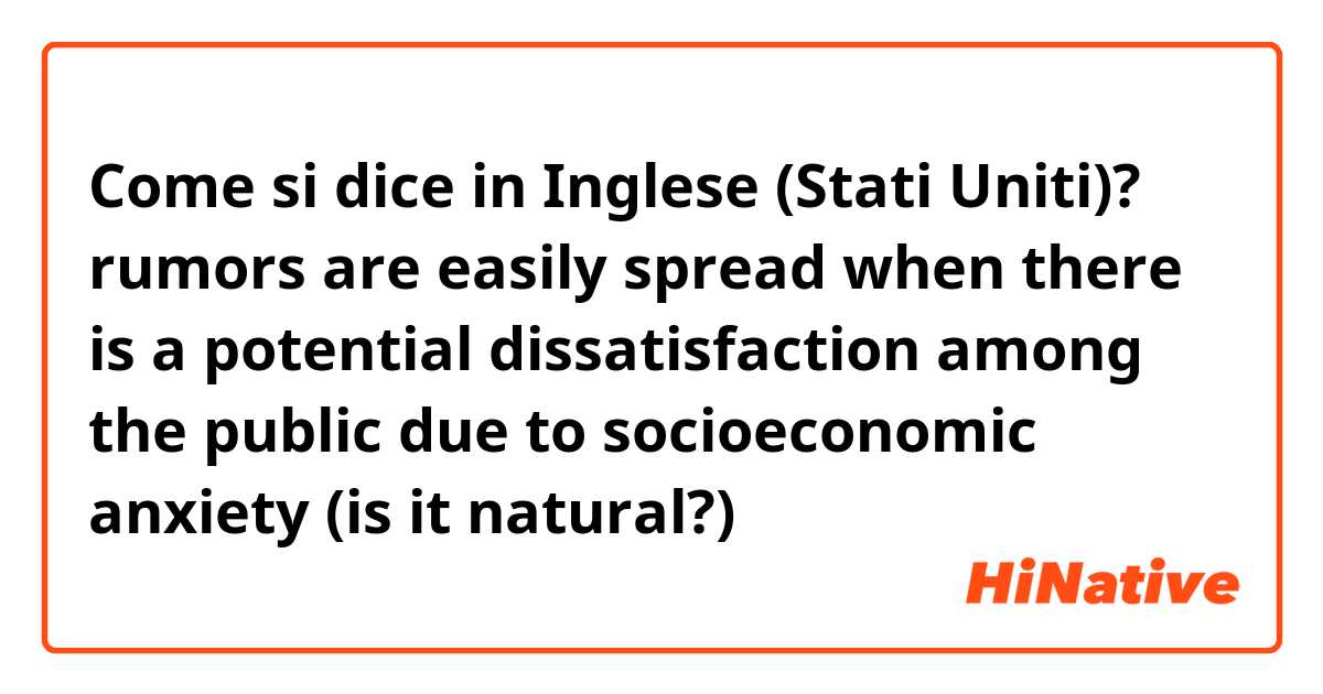 Come si dice in Inglese (Stati Uniti)? rumors are easily spread when there is a potential dissatisfaction among the public due to socioeconomic anxiety
(is it natural?)