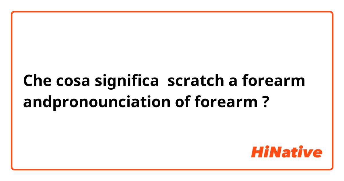 Che cosa significa scratch a forearm
andpronounciation of forearm?