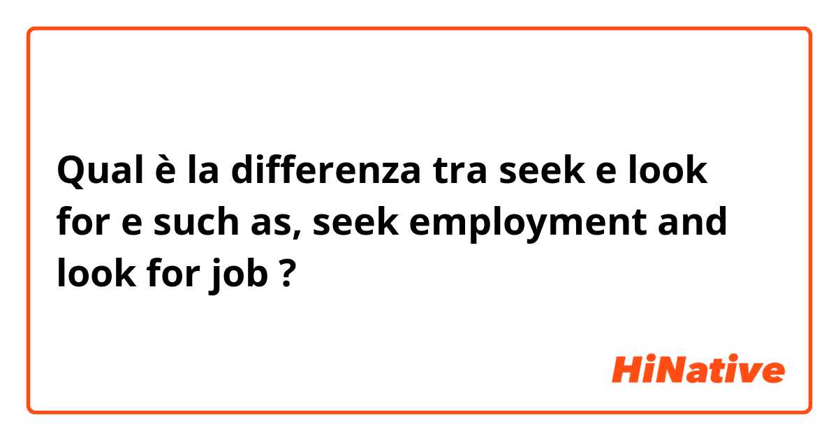 Qual è la differenza tra  seek e look for e such as, seek employment and look for job ?