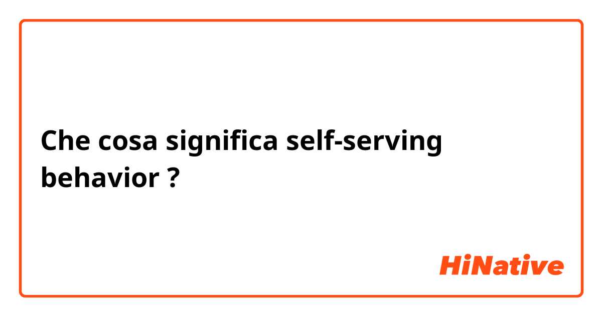 Che cosa significa self-serving behavior?