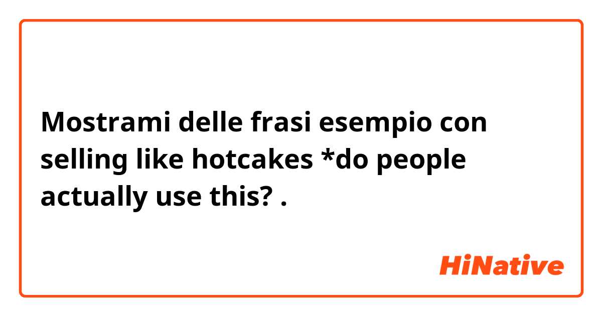 Mostrami delle frasi esempio con selling like hotcakes


*do people actually use this?.