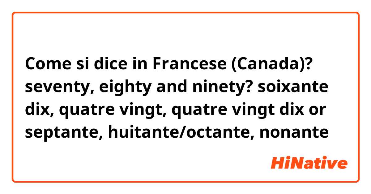 Come si dice in Francese (Canada)? seventy, eighty and ninety? soixante dix, quatre vingt, quatre vingt dix or septante, huitante/octante, nonante    