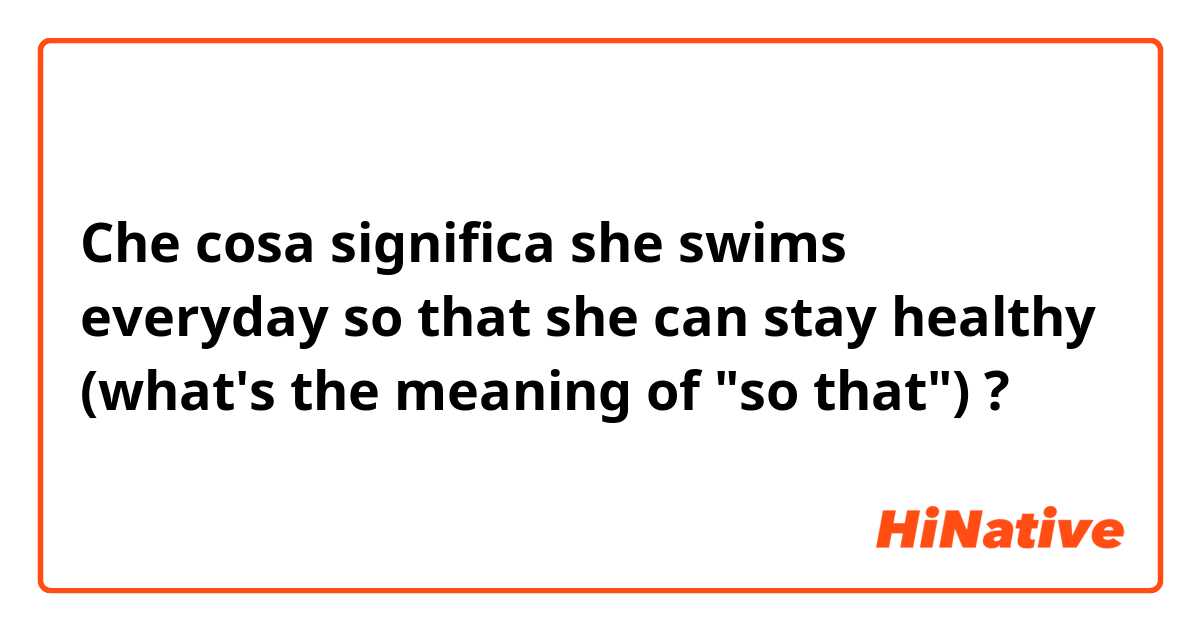 Che cosa significa she swims everyday so that she can stay healthy (what's the meaning of "so that")?