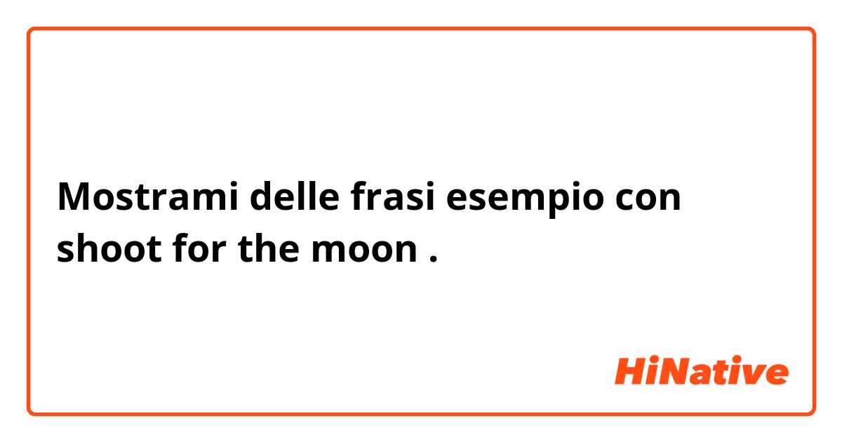 Mostrami delle frasi esempio con shoot for the moon .