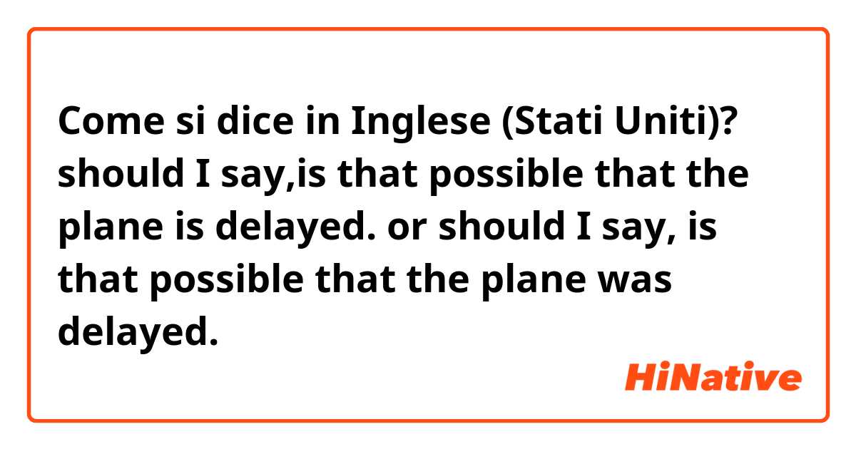 Come si dice in Inglese (Stati Uniti)? should I say,is that possible that the plane is delayed. or should I say, is that possible that the plane was delayed.