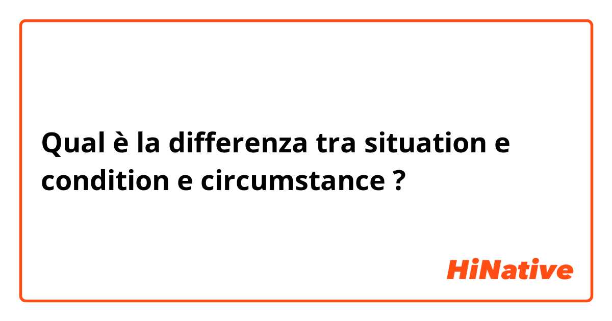 Qual è la differenza tra   situation e condition e circumstance ?