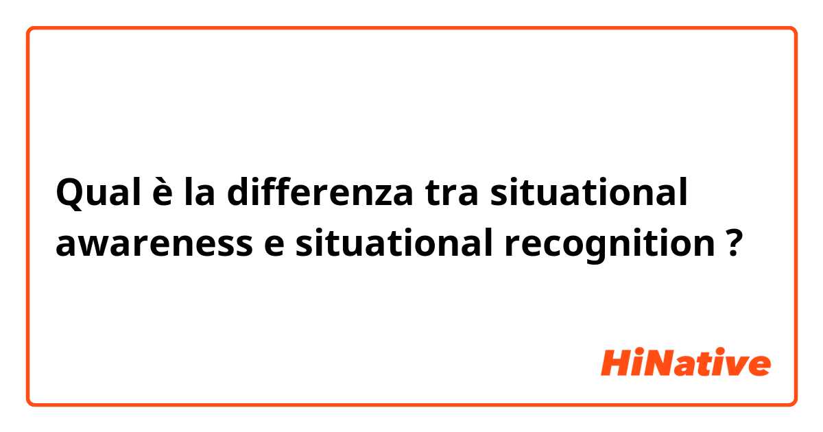 Qual è la differenza tra  situational awareness e situational recognition ?