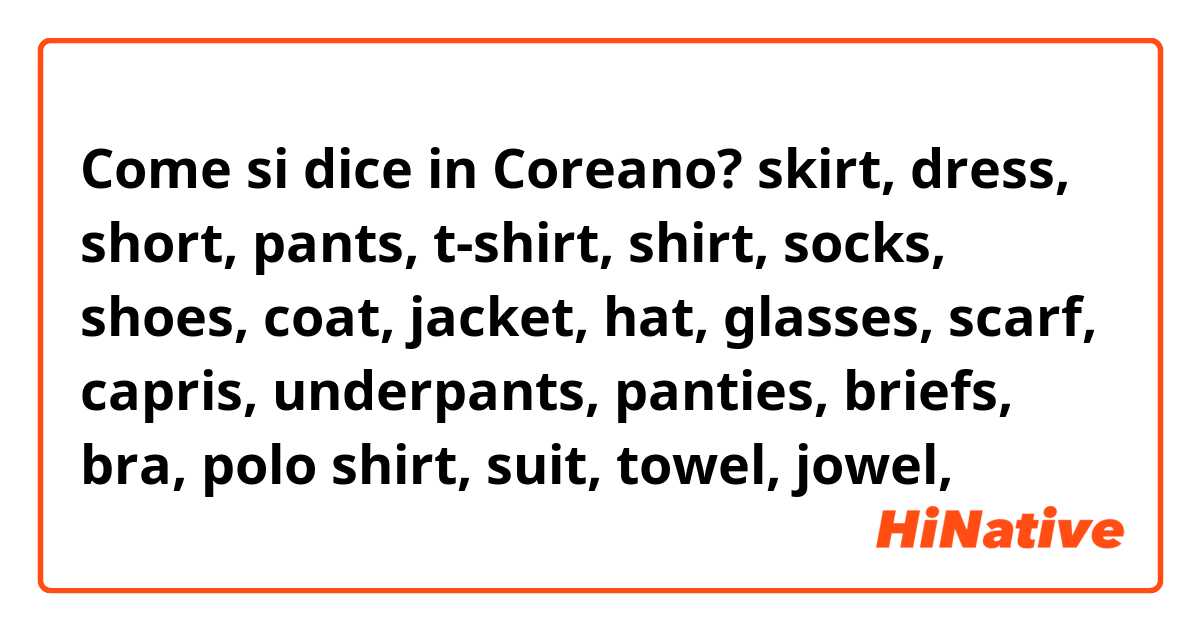 Come si dice in Coreano? skirt, dress, short, pants, t-shirt, shirt, socks, shoes, coat, jacket, hat, glasses, scarf, capris, underpants, panties, briefs, bra, polo shirt, suit, towel, jowel, 