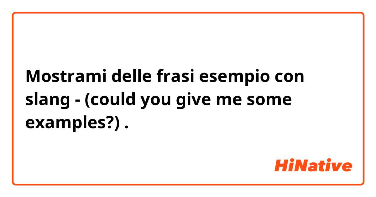 Mostrami delle frasi esempio con slang -  (could you give me some examples?).