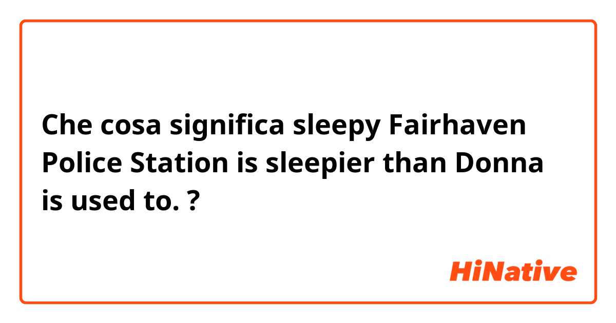 Che cosa significa sleepy
Fairhaven Police Station is sleepier than Donna is used to.?
