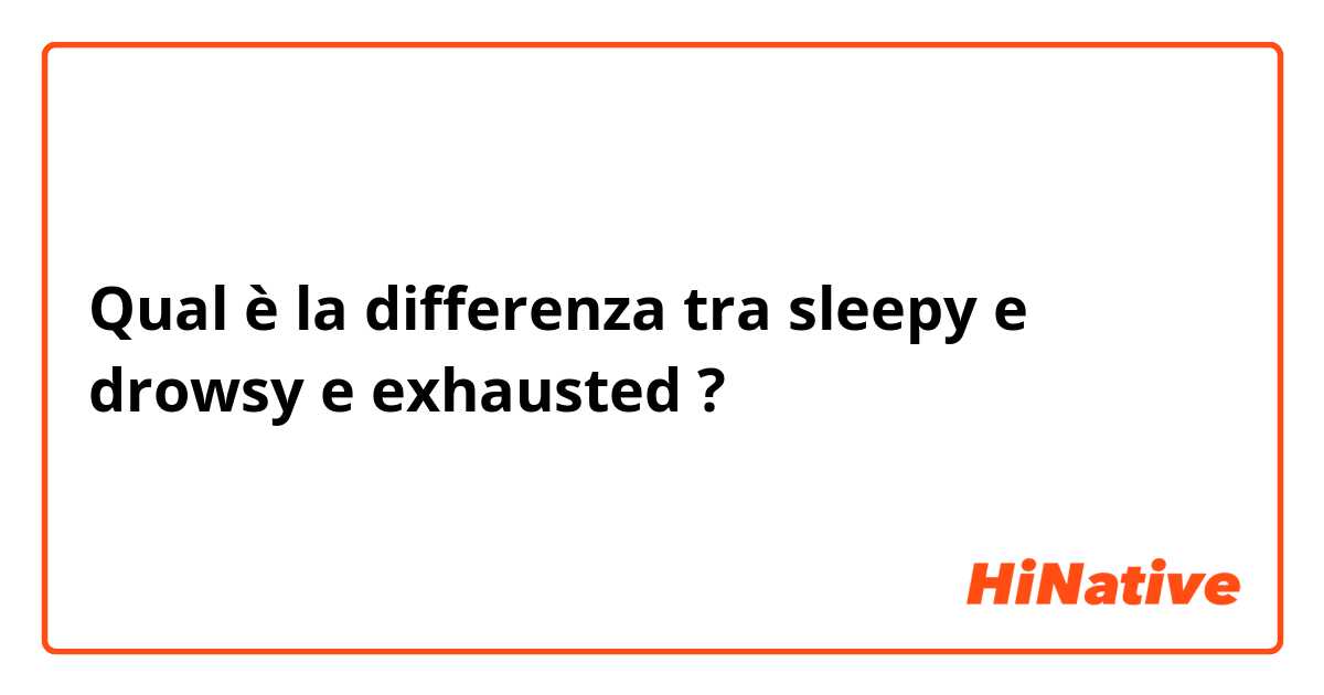 Qual è la differenza tra  sleepy e drowsy e exhausted ?