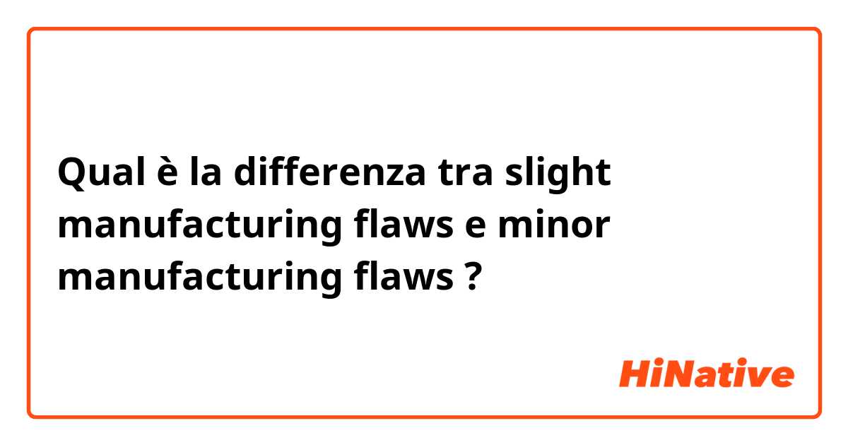 Qual è la differenza tra  slight manufacturing flaws e minor manufacturing flaws ?