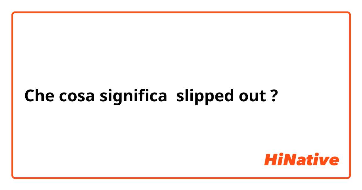 Che cosa significa slipped out?