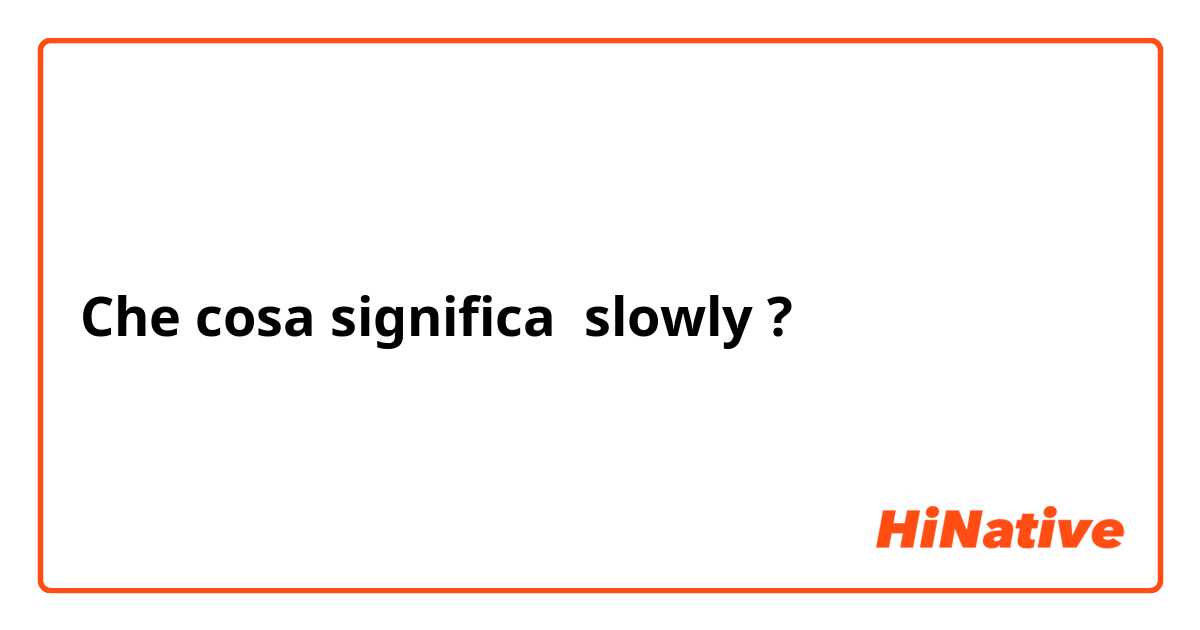 Che cosa significa slowly?