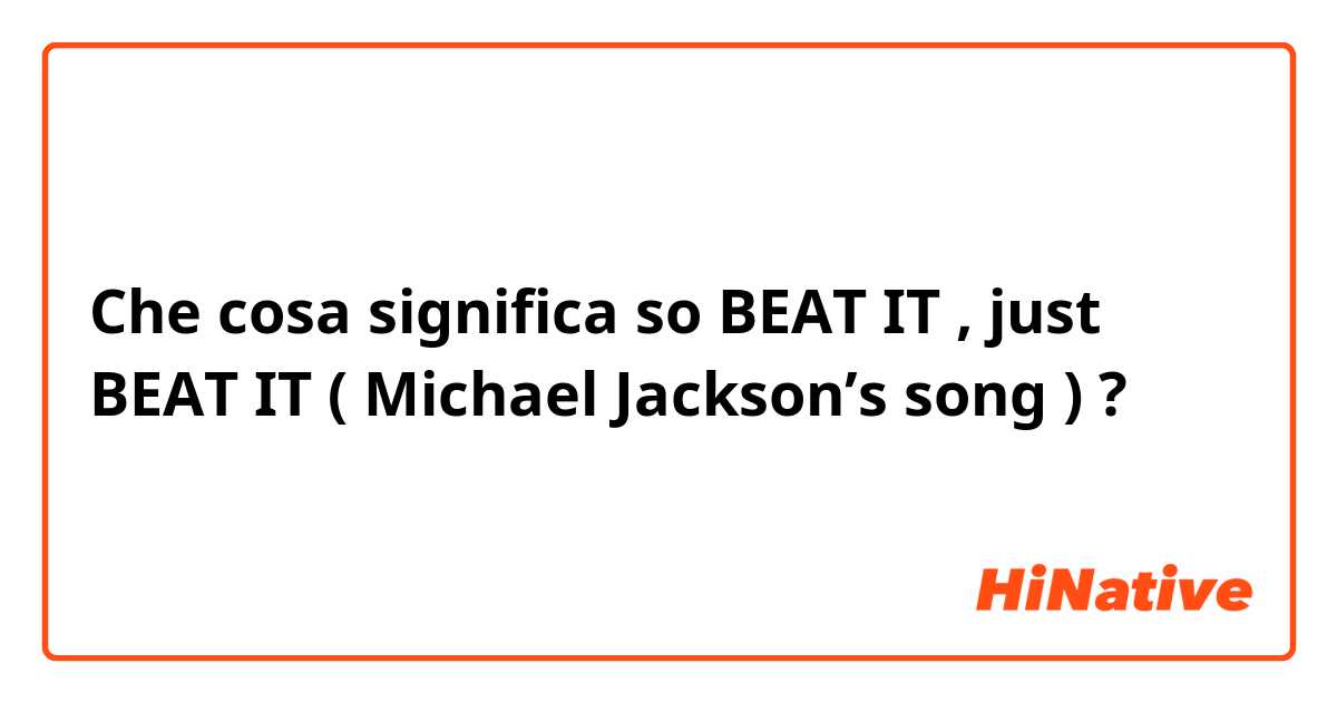 Che cosa significa so BEAT IT , just BEAT IT ( Michael Jackson’s song ) ?