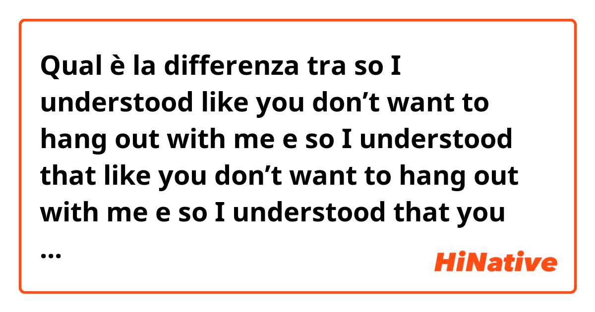 Qual è la differenza tra  so I understood like you don’t want to hang out with me  e so I understood that like you don’t want to hang out with me  e so I understood that you don’t want to hang out with me  e so I understood that as you don’t want to hang out with me  ?