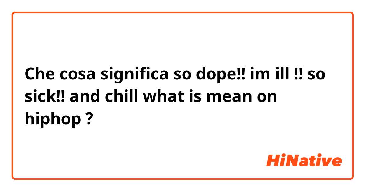 Che cosa significa so dope!! im ill !! so sick!! and chill 
what is mean on hiphop?