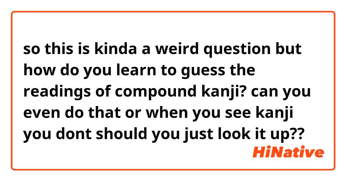 so this is kinda a weird question but how do you learn to guess the readings of compound kanji? can you even do that or when you see kanji you dont should you just look it up??