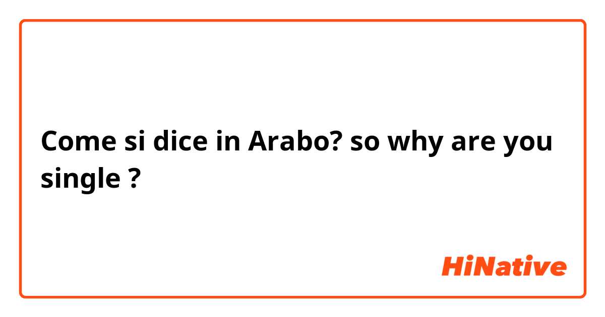 Come si dice in Arabo? so why are you single  ?