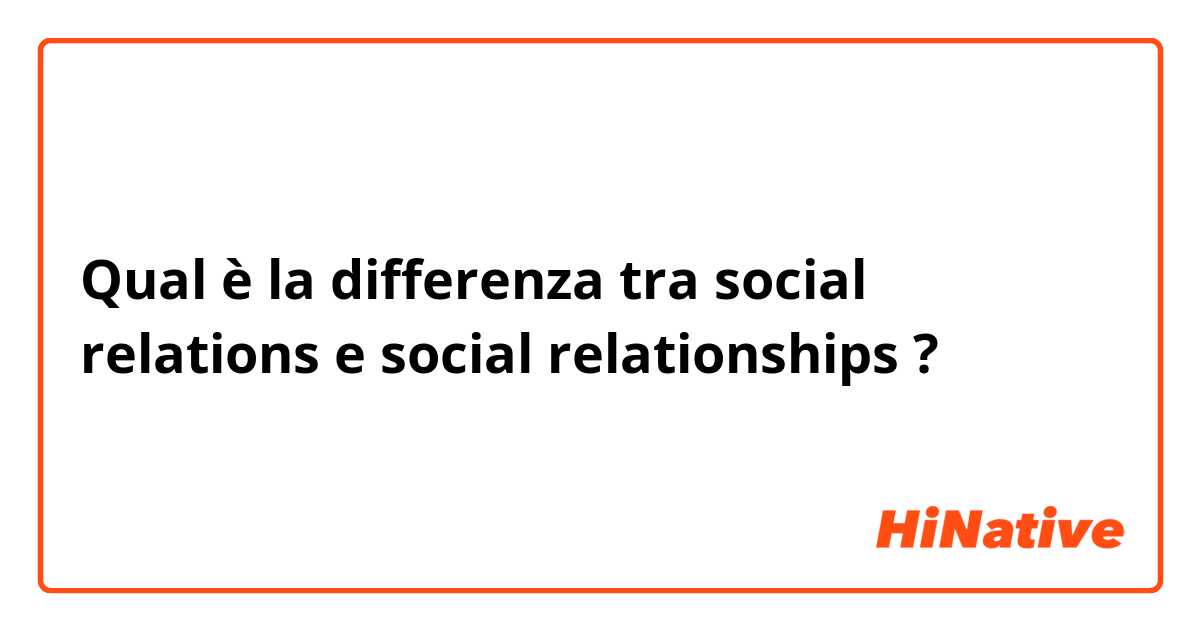 Qual è la differenza tra  social relations e social relationships ?