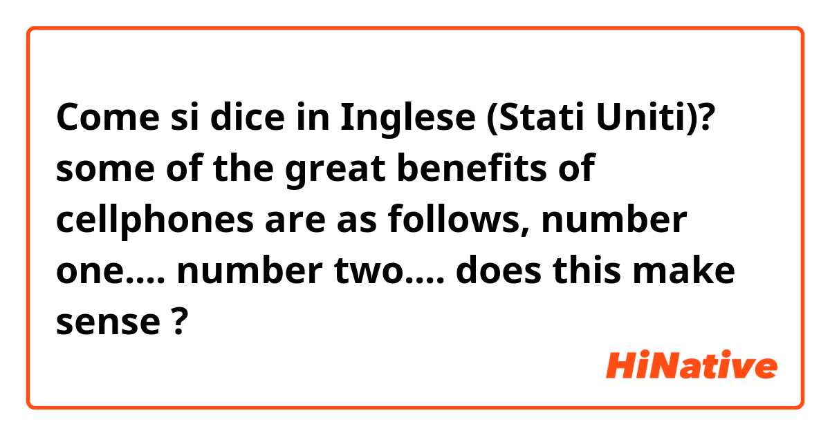 Come si dice in Inglese (Stati Uniti)? some of the great benefits of cellphones are as follows, number one.... number two....
does this make sense ?
