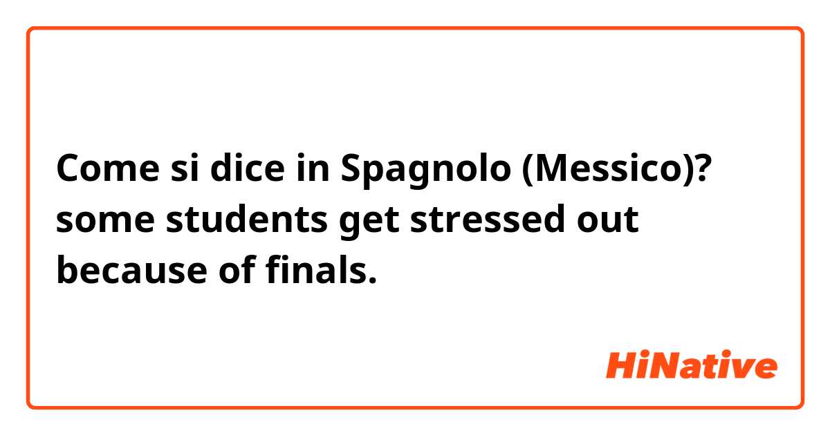 Come si dice in Spagnolo (Messico)? some students get stressed out because of finals.