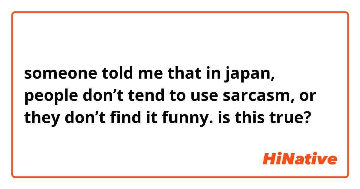 someone told me that in japan, people don’t tend to use sarcasm, or they don’t find it funny. is this true? 