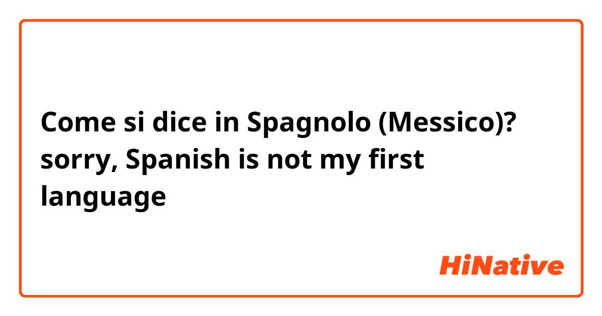 Come si dice in Spagnolo (Messico)? sorry, Spanish is not my first language