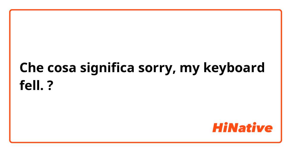 Che cosa significa sorry, my keyboard fell. ?