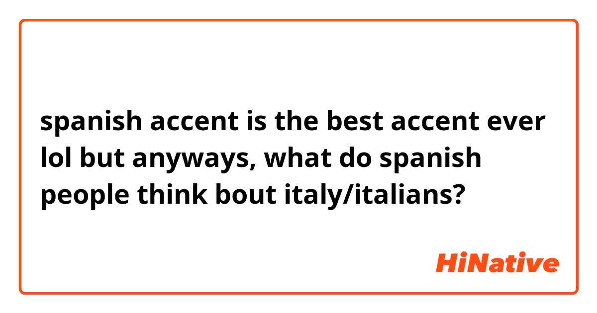 spanish accent is the best accent ever lol but anyways, what do spanish people think bout italy/italians? 