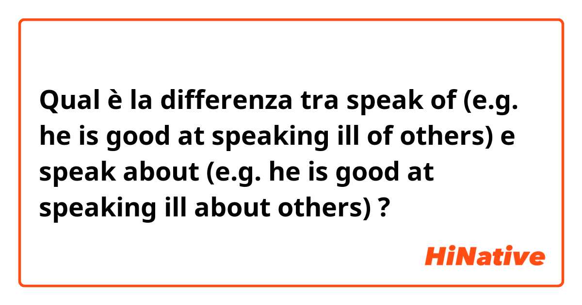 Qual è la differenza tra  speak of (e.g. he is good at speaking ill of others) e speak about (e.g. he is good at speaking ill about others) ?