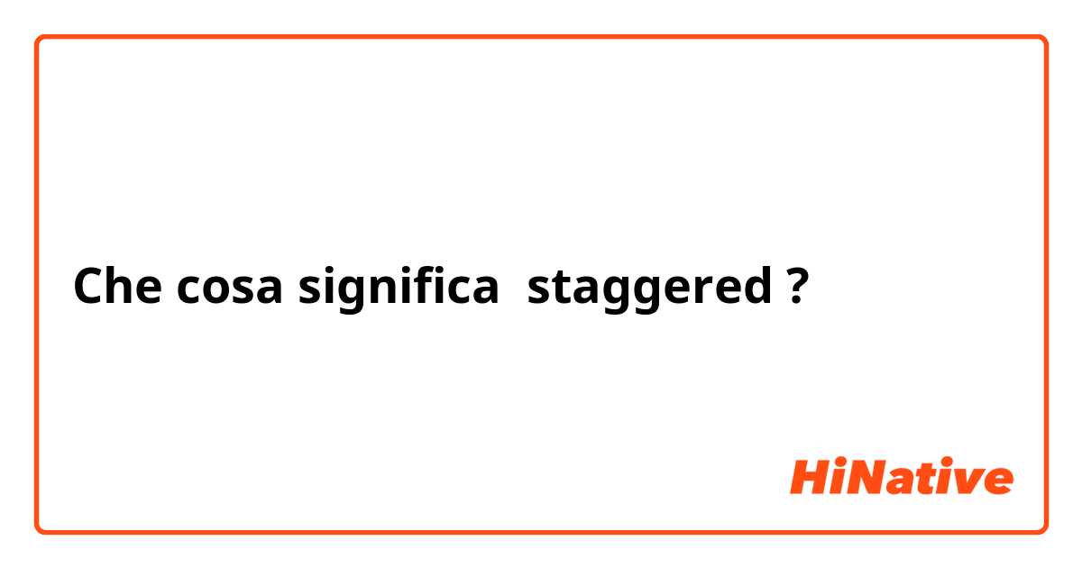 Che cosa significa staggered ?