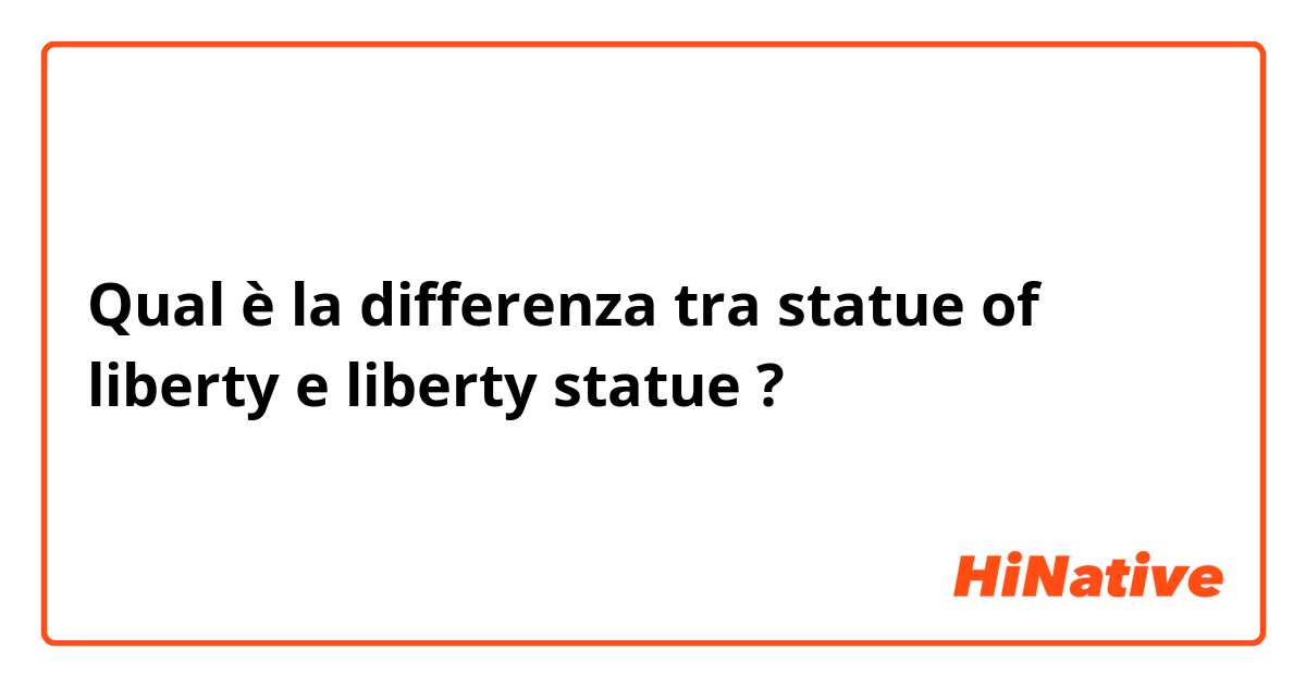 Qual è la differenza tra  statue of liberty  e liberty statue  ?