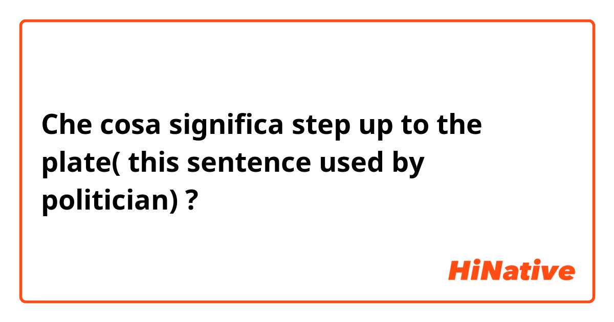 Che cosa significa step up to the plate( this sentence used by politician)?