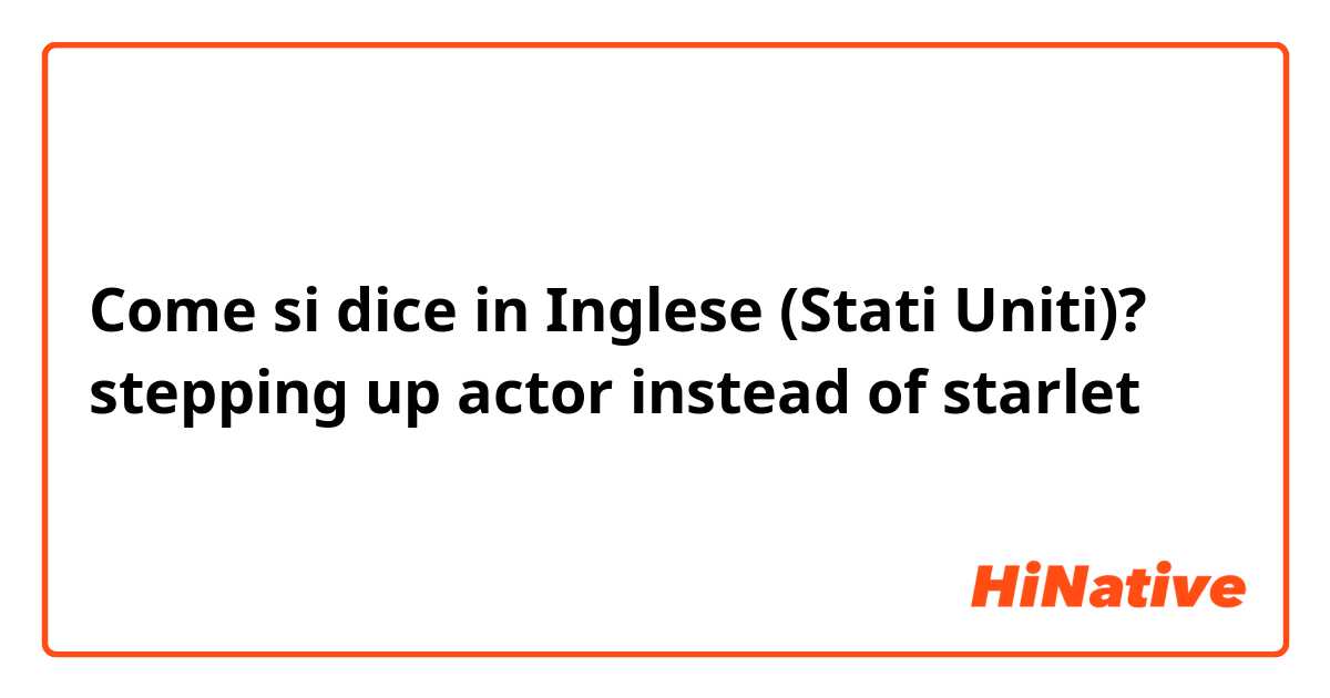 Come si dice in Inglese (Stati Uniti)? stepping up actor instead of starlet 