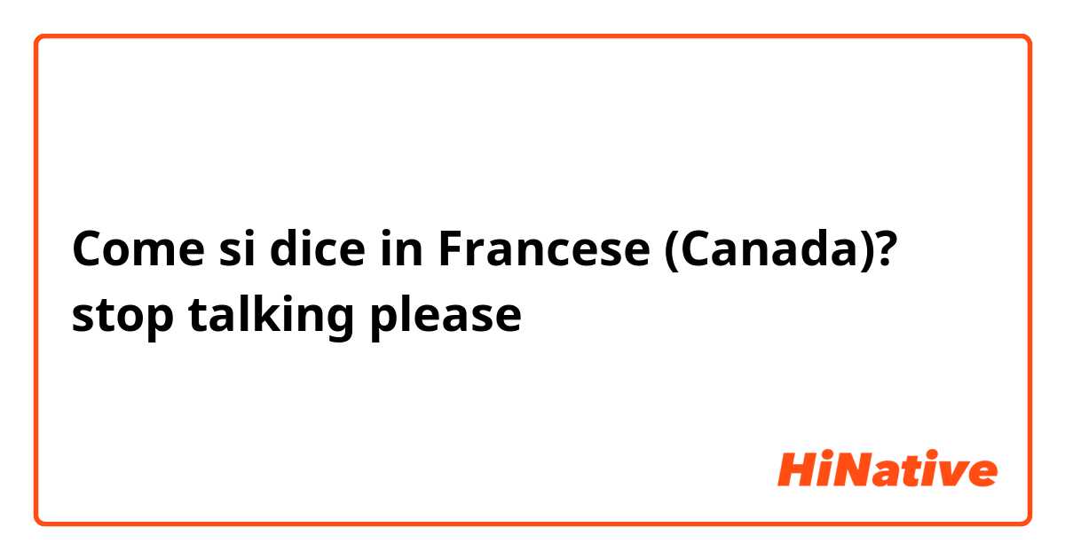 Come si dice in Francese (Canada)? stop talking please