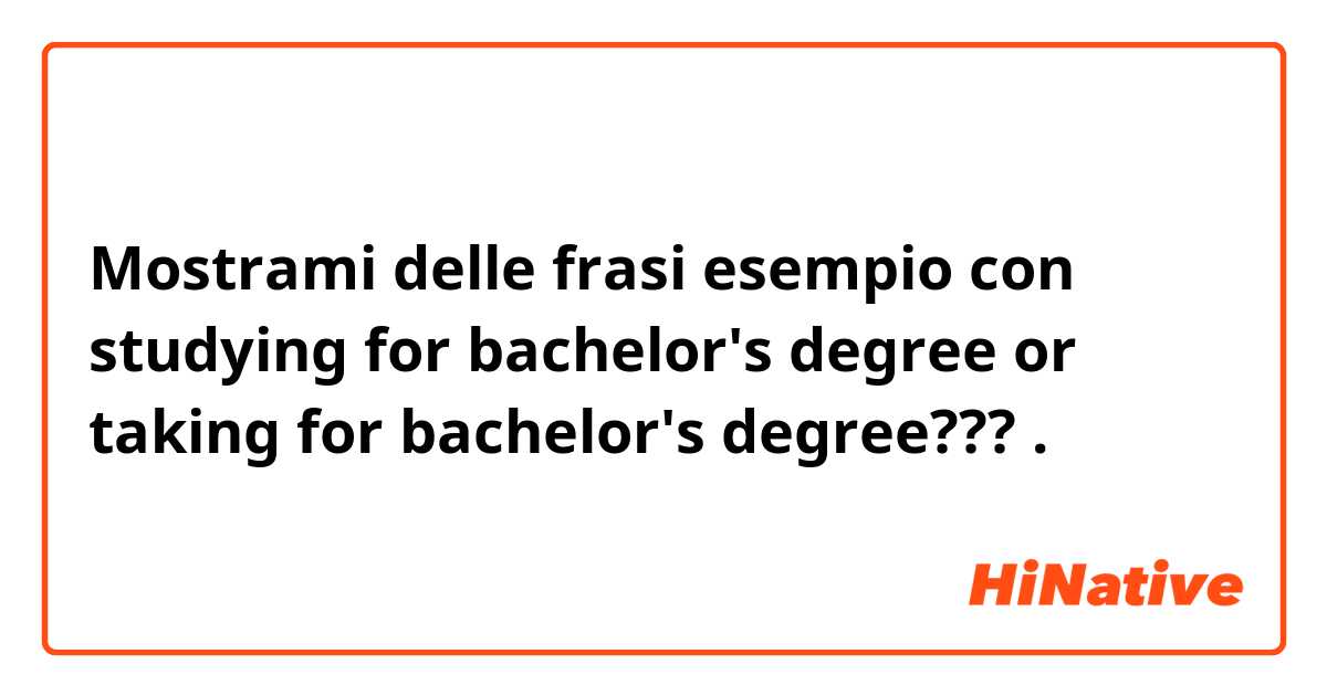 Mostrami delle frasi esempio con studying for bachelor's degree or taking for bachelor's degree???.