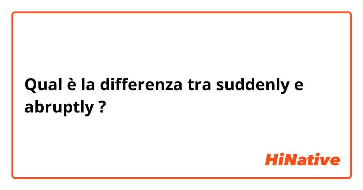 Qual è la differenza tra  suddenly  e abruptly  ?