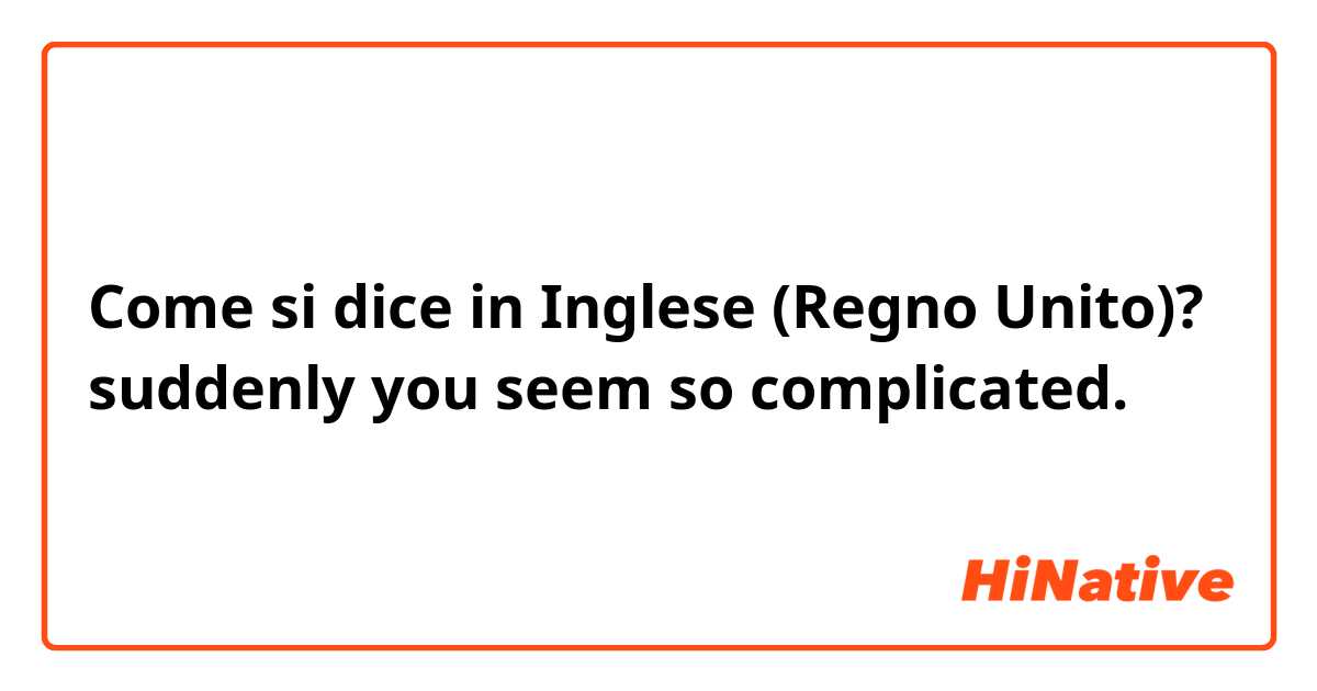 Come si dice in Inglese (Regno Unito)? suddenly you seem so complicated.