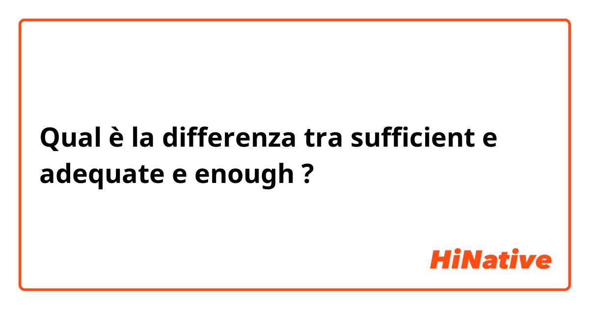 Qual è la differenza tra  sufficient e adequate e enough ?