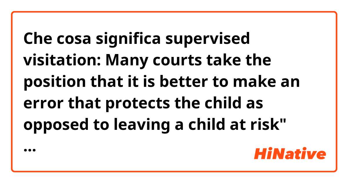 Che cosa significa supervised visitation: Many courts take the position that it is better to make an error that protects the child as opposed to leaving a child at risk" This English sounds like non native, Would someone say it in other way?Please!?