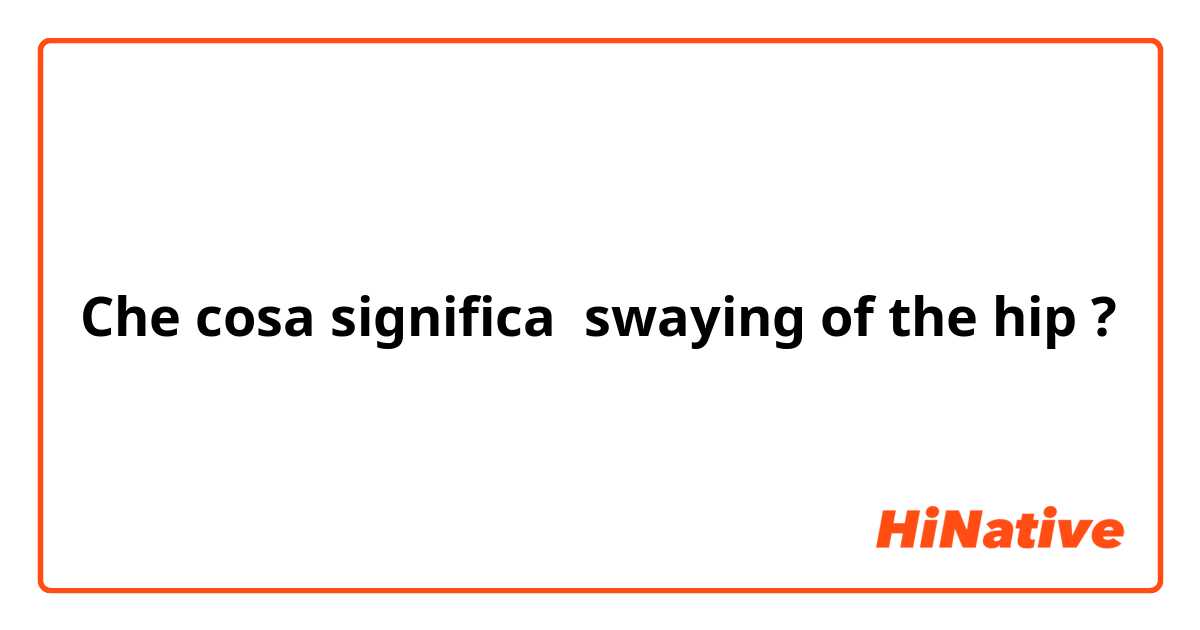 Che cosa significa swaying of the hip?