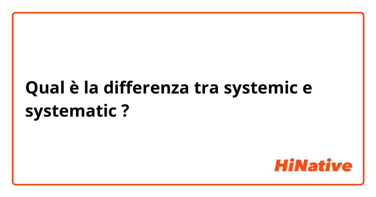 Qual è la differenza tra  systemic e systematic ?