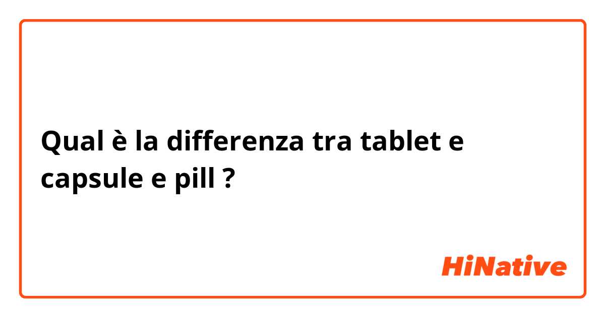 Qual è la differenza tra  tablet e capsule e pill ?