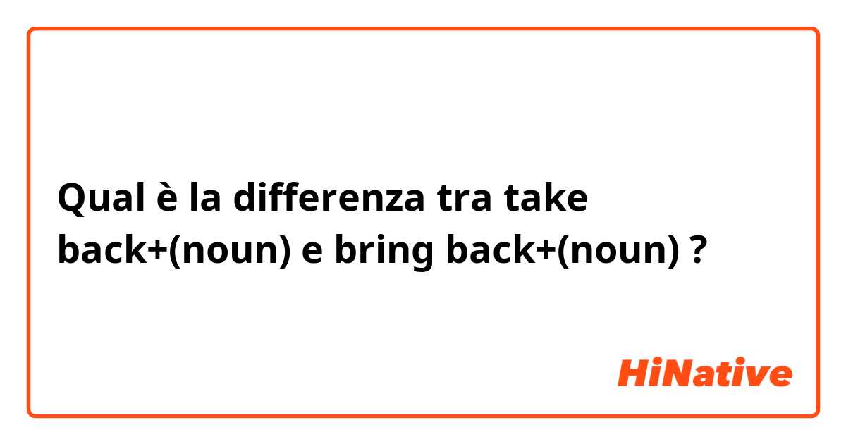 Qual è la differenza tra  take back+(noun) e bring back+(noun) ?